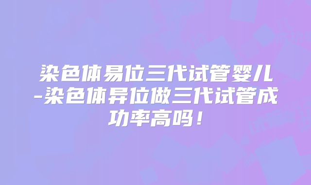 染色体易位三代试管婴儿-染色体异位做三代试管成功率高吗!
