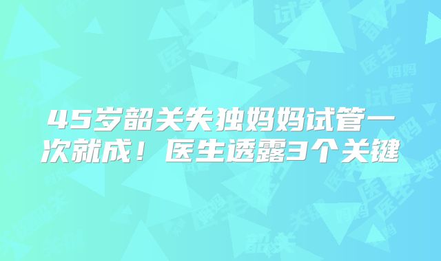 45岁韶关失独妈妈试管一次就成！医生透露3个关键