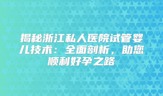 揭秘浙江私人医院试管婴儿技术:全面剖析,助您顺利好孕之路
