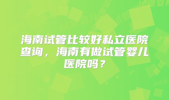 海南试管比较好私立医院查询,海南有做试管婴儿医院吗?