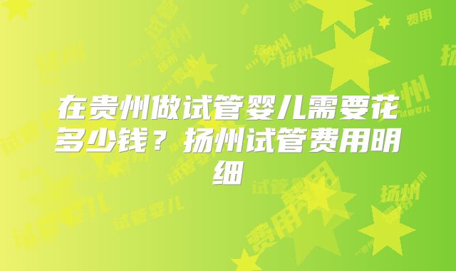 在贵州做试管婴儿需要花多少钱?扬州试管费用明细