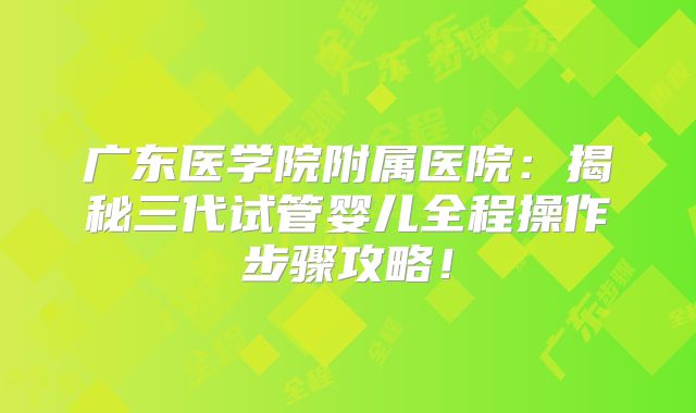 广东医学院附属医院:揭秘三代试管婴儿全程操作步骤攻略!