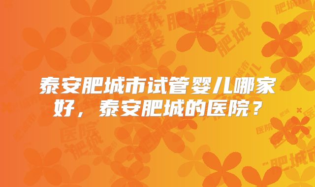 泰安肥城市试管婴儿哪家好,泰安肥城的医院?