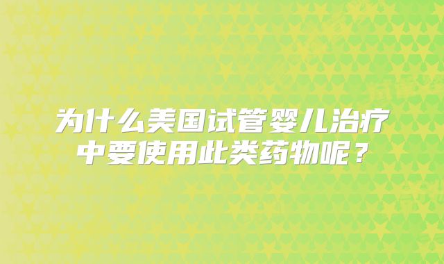 为什么美国试管婴儿治疗中要使用此类药物呢?