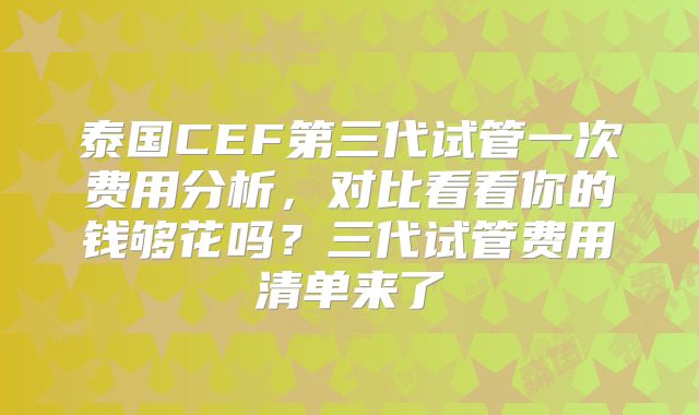泰国CEF第三代试管一次费用分析,对比看看你的钱够花吗?三代试管费用清单来了