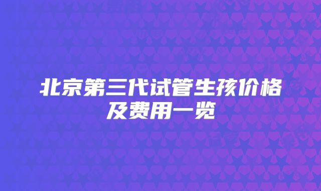 北京第三代试管生孩价格及费用一览