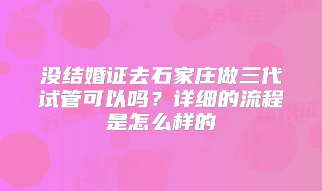 没结婚证去石家庄做三代试管可以吗？详细的流程是怎么样的