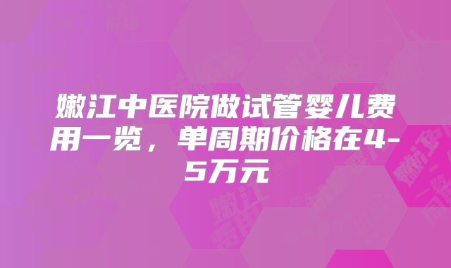 嫩江中医院做试管婴儿费用一览,单周期价格在4-5万元