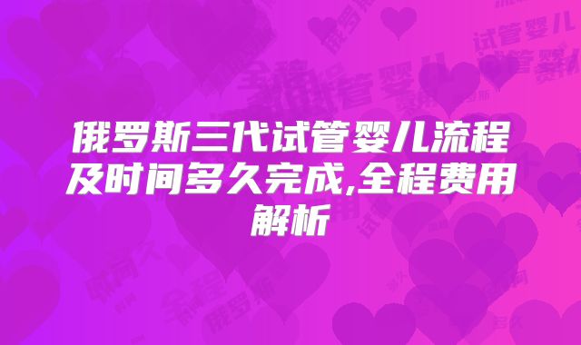 俄罗斯三代试管婴儿流程及时间多久完成,全程费用解析
