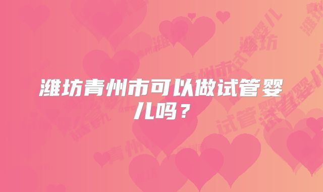潍坊青州市可以做试管婴儿吗?