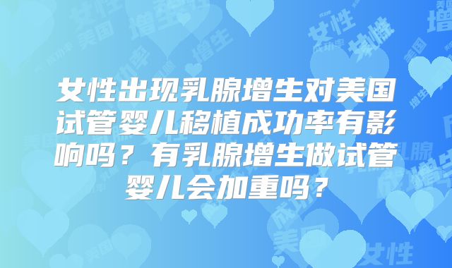 女性出现乳腺增生对美国试管婴儿移植成功率有影响吗？有乳腺增生做试管婴儿会加重吗？
