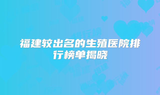 福建较出名的生殖医院排行榜单揭晓