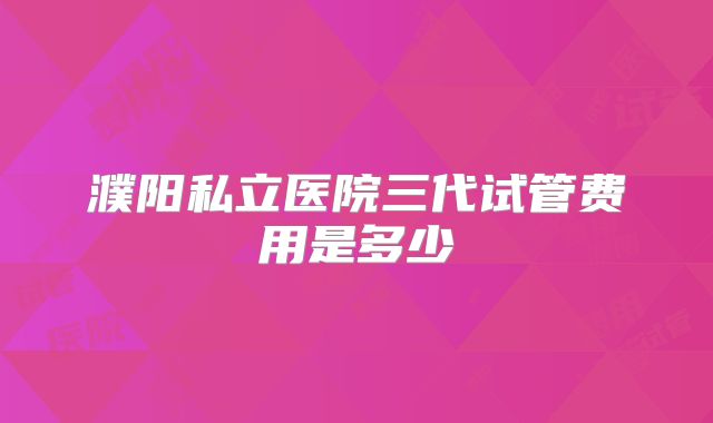 濮阳私立医院三代试管费用是多少