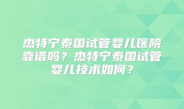 杰特宁泰国试管婴儿医院靠谱吗?杰特宁泰国试管婴儿技术如何?