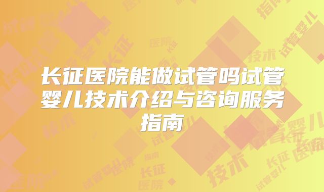 长征医院能做试管吗试管婴儿技术介绍与咨询服务指南