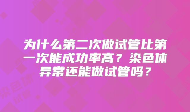 为什么第二次做试管比第一次能成功率高?染色体异常还能做试管吗?