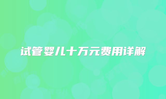 试管婴儿十万元费用详解