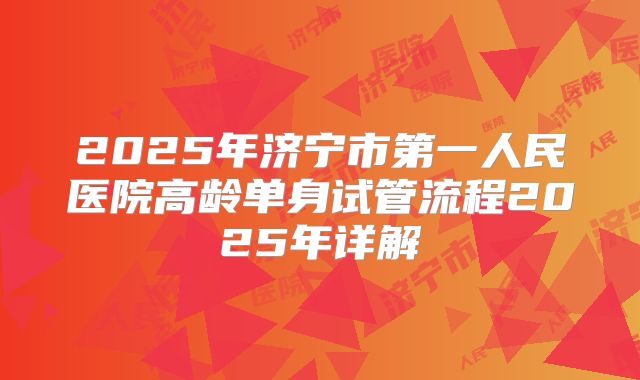2025年济宁市第一人民医院高龄单身试管流程2025年详解