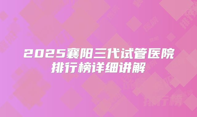 2025襄阳三代试管医院排行榜详细讲解