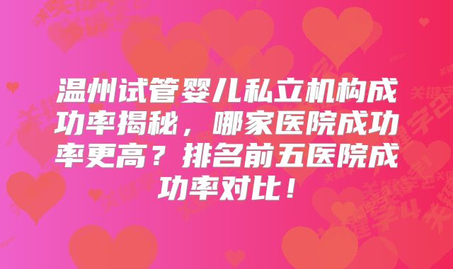 温州试管婴儿私立机构成功率揭秘，哪家医院成功率更高？排名前五医院成功率对比！
