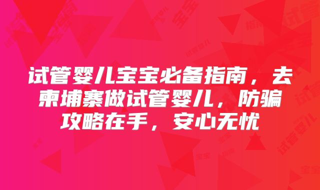 试管婴儿宝宝必备指南,去柬埔寨做试管婴儿,防骗攻略在手,安心无忧