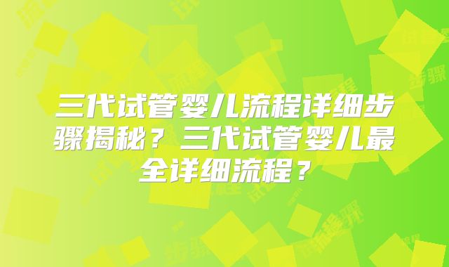 三代试管婴儿流程详细步骤揭秘?三代试管婴儿最全详细流程?