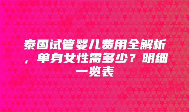泰国试管婴儿费用全解析,单身女性需多少?明细一览表