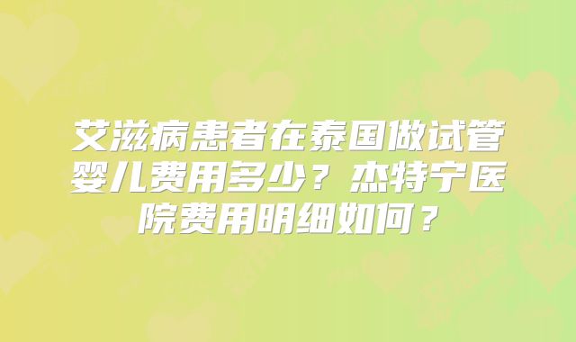 艾滋病患者在泰国做试管婴儿费用多少?杰特宁医院费用明细如何?