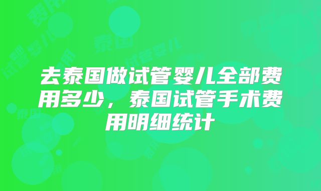 去泰国做试管婴儿全部费用多少,泰国试管手术费用明细统计