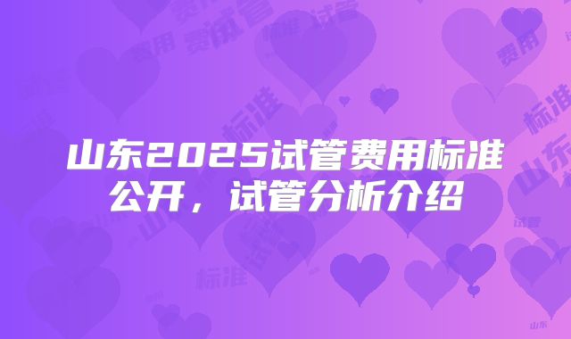 山东2025试管费用标准公开，试管分析介绍
