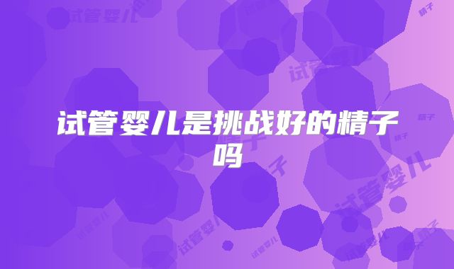试管婴儿是挑战好的精子吗