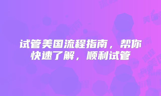 试管美国流程指南,帮你快速了解,顺利试管