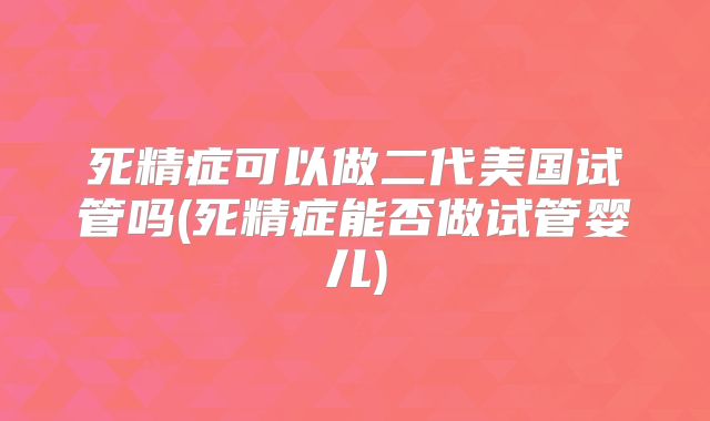 死精症可以做二代美国试管吗(死精症能否做试管婴儿)