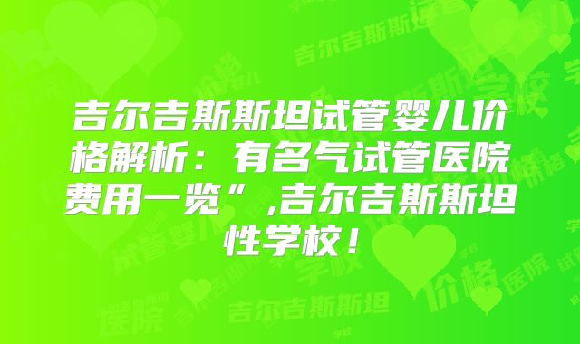 吉尔吉斯斯坦试管婴儿价格解析:有名气试管医院费用一览”,吉尔吉斯斯坦性学校!