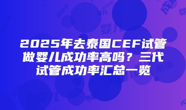 2025年去泰国CEF试管做婴儿成功率高吗?三代试管成功率汇总一览