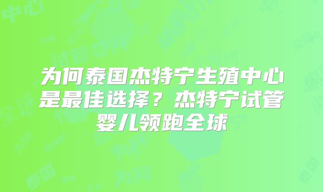 为何泰国杰特宁生殖中心是最佳选择？杰特宁试管婴儿领跑全球