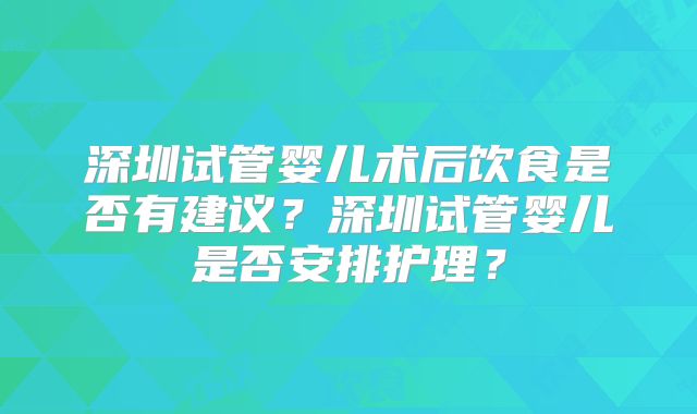 深圳试管婴儿术后饮食是否有建议?深圳试管婴儿是否安排护理?