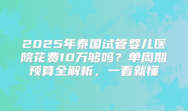 2025年泰国试管婴儿医院花费10万够吗？单周期预算全解析，一看就懂