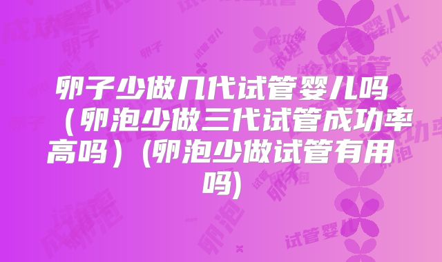 卵子少做几代试管婴儿吗(卵泡少做三代试管成功率高吗)(卵泡少做试管有用吗)