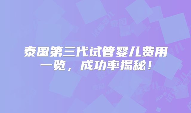 泰国第三代试管婴儿费用一览，成功率揭秘！