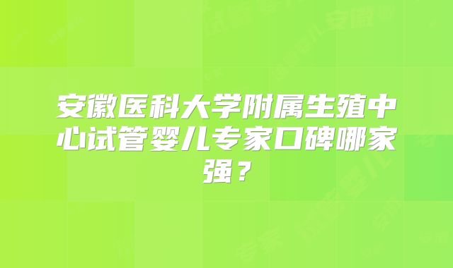 安徽医科大学附属生殖中心试管婴儿专家口碑哪家强?