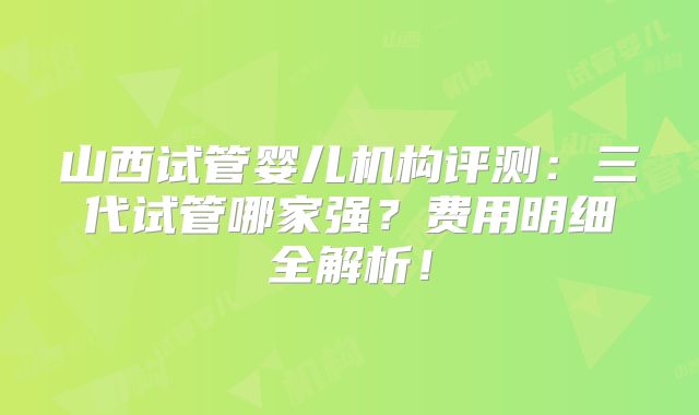 山西试管婴儿机构评测:三代试管哪家强?费用明细全解析!