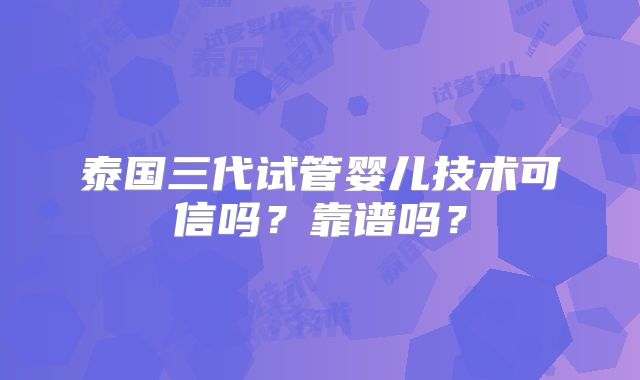 泰国三代试管婴儿技术可信吗？靠谱吗？