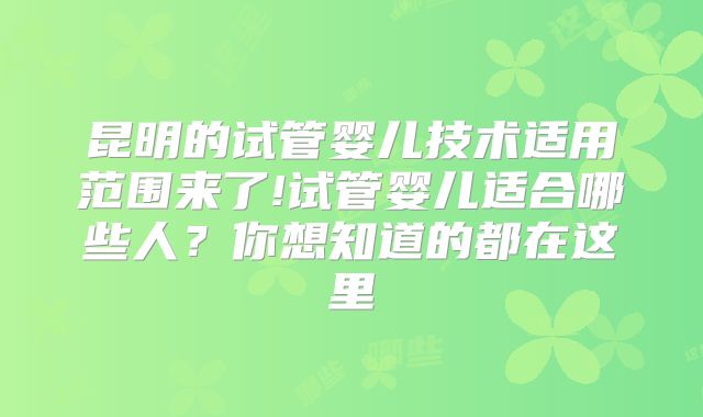 昆明的试管婴儿技术适用范围来了!试管婴儿适合哪些人？你想知道的都在这里