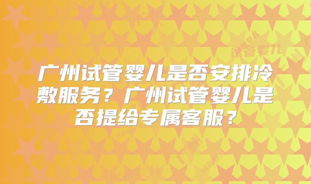 广州试管婴儿是否安排冷敷服务?广州试管婴儿是否提给专属客服?