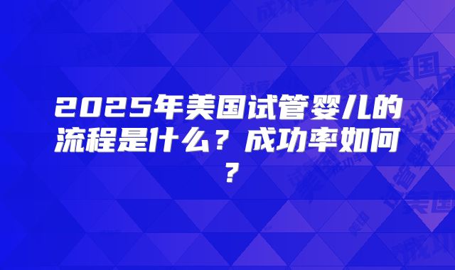 2025年美国试管婴儿的流程是什么?成功率如何?