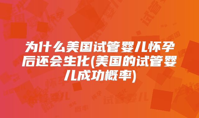 为什么美国试管婴儿怀孕后还会生化(美国的试管婴儿成功概率)