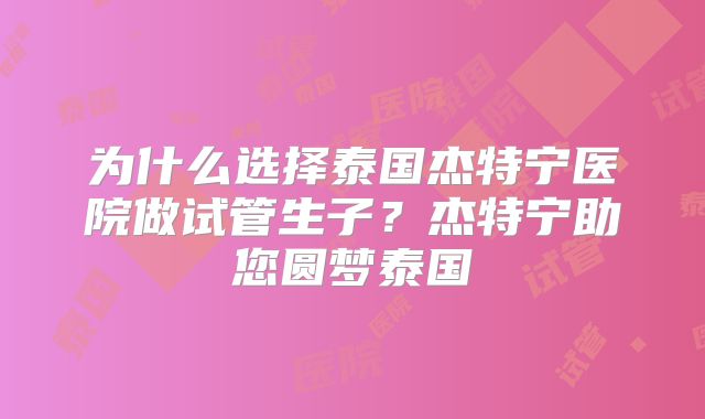 为什么选择泰国杰特宁医院做试管生子?杰特宁助您圆梦泰国