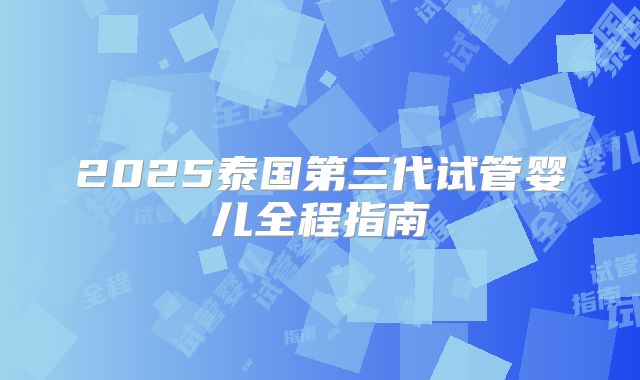 2025泰国第三代试管婴儿全程指南