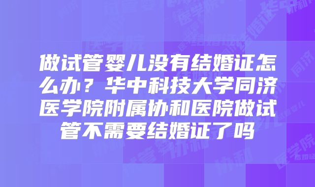 做试管婴儿没有结婚证怎么办?华中科技大学同济医学院附属协和医院做试管不需要结婚证了吗